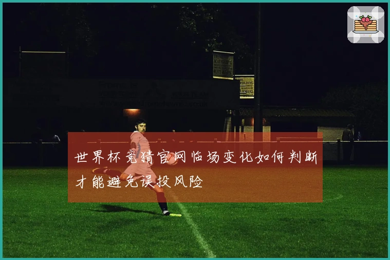 世界杯竞猜官网临场变化如何判断才能避免误投风险