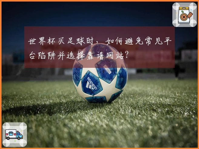 世界杯买足球时，如何避免常见平台陷阱并选择靠谱网站？