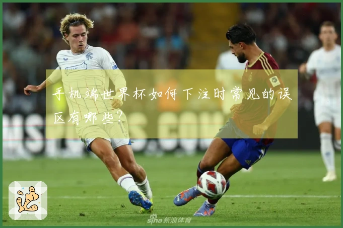手机端世界杯如何下注时常见的误区有哪些？