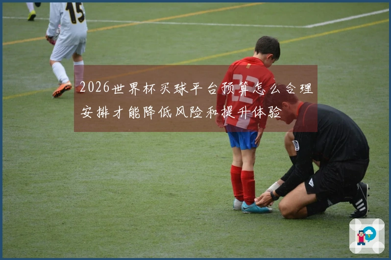 2026世界杯买球平台预算怎么合理安排才能降低风险和提升体验